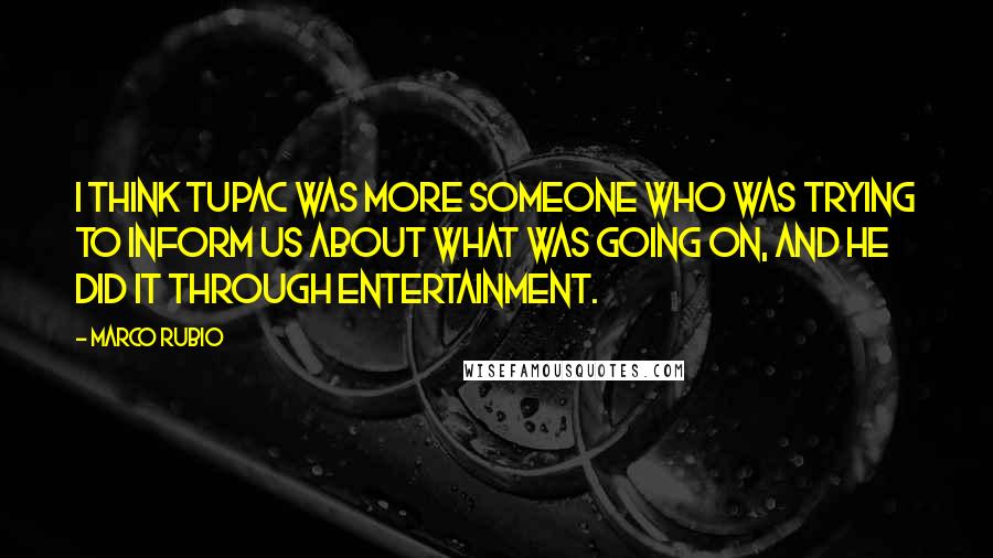 Marco Rubio Quotes: I think Tupac was more someone who was trying to inform us about what was going on, and he did it through entertainment.