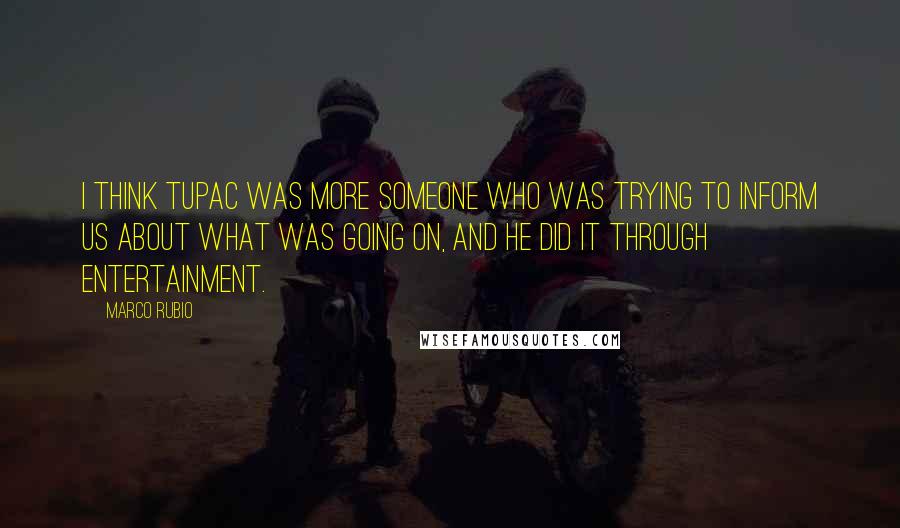 Marco Rubio Quotes: I think Tupac was more someone who was trying to inform us about what was going on, and he did it through entertainment.