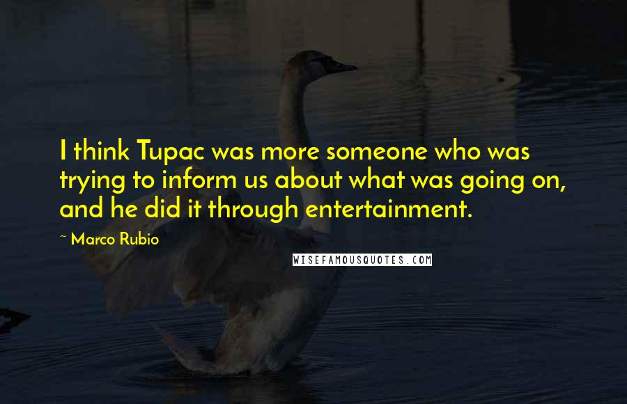 Marco Rubio Quotes: I think Tupac was more someone who was trying to inform us about what was going on, and he did it through entertainment.