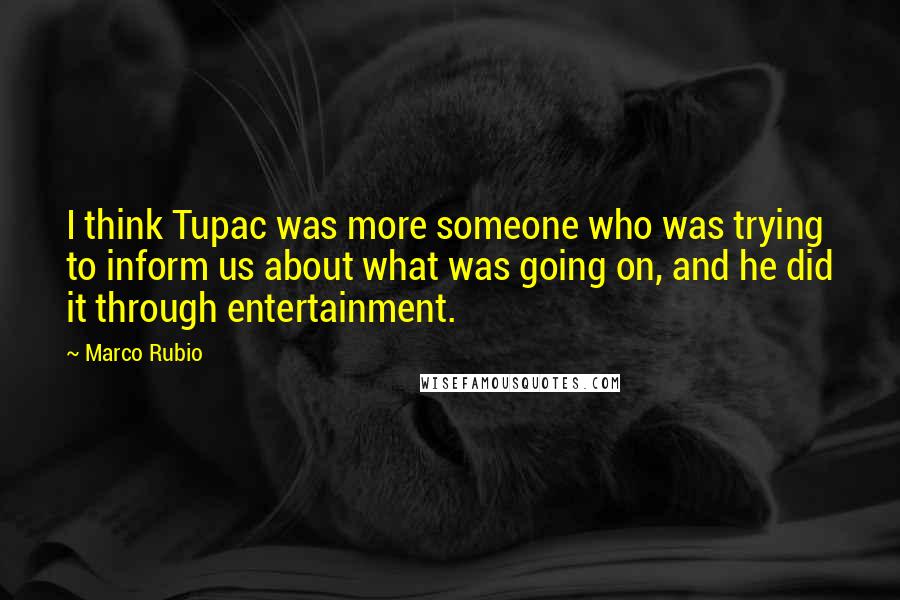 Marco Rubio Quotes: I think Tupac was more someone who was trying to inform us about what was going on, and he did it through entertainment.