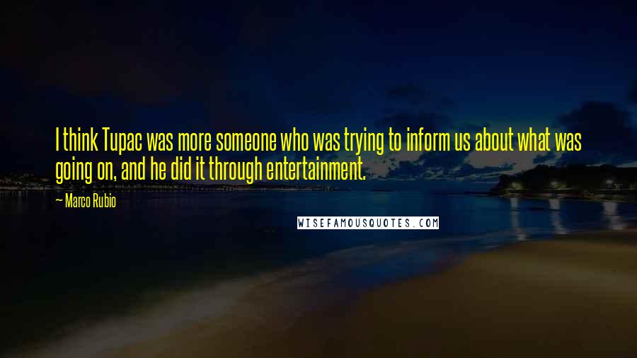 Marco Rubio Quotes: I think Tupac was more someone who was trying to inform us about what was going on, and he did it through entertainment.