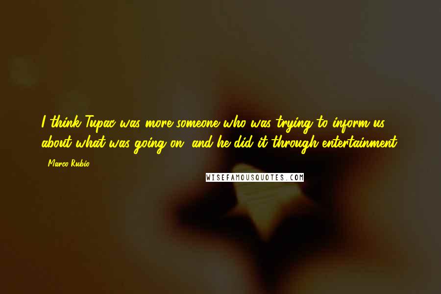 Marco Rubio Quotes: I think Tupac was more someone who was trying to inform us about what was going on, and he did it through entertainment.