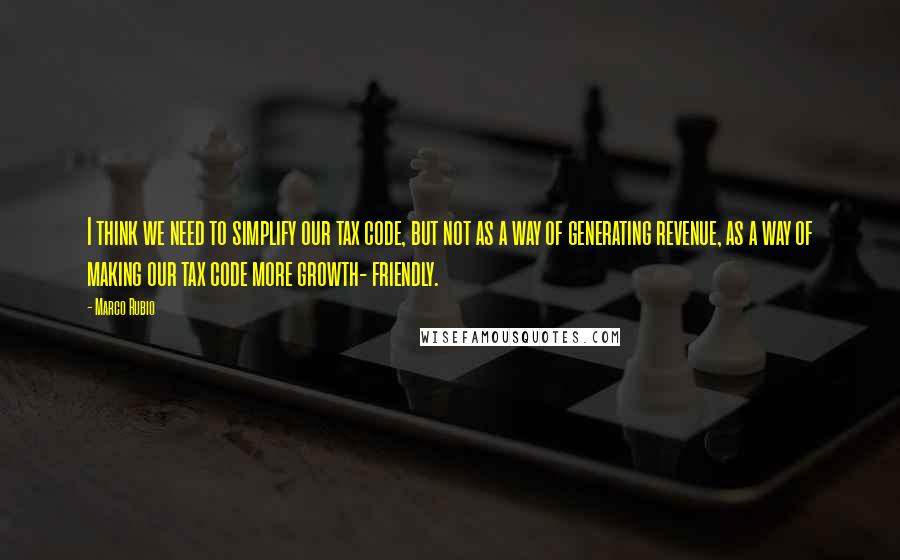 Marco Rubio Quotes: I think we need to simplify our tax code, but not as a way of generating revenue, as a way of making our tax code more growth- friendly.