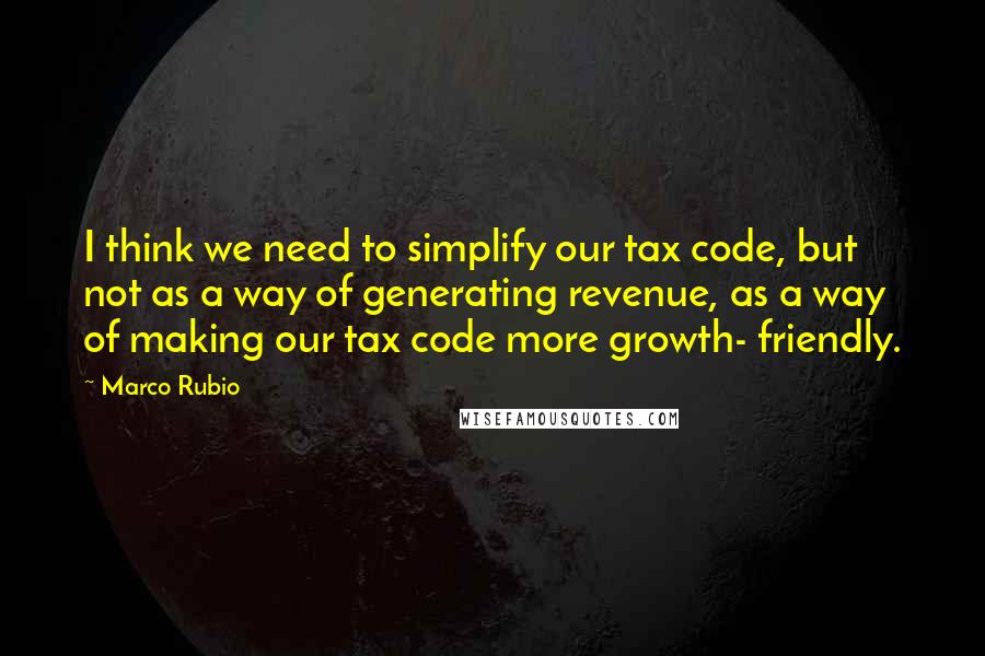 Marco Rubio Quotes: I think we need to simplify our tax code, but not as a way of generating revenue, as a way of making our tax code more growth- friendly.