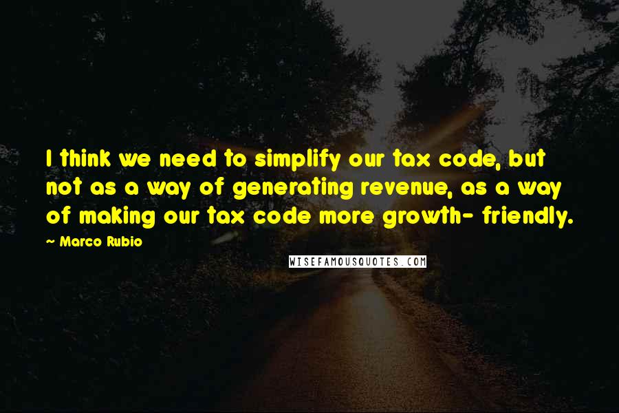 Marco Rubio Quotes: I think we need to simplify our tax code, but not as a way of generating revenue, as a way of making our tax code more growth- friendly.