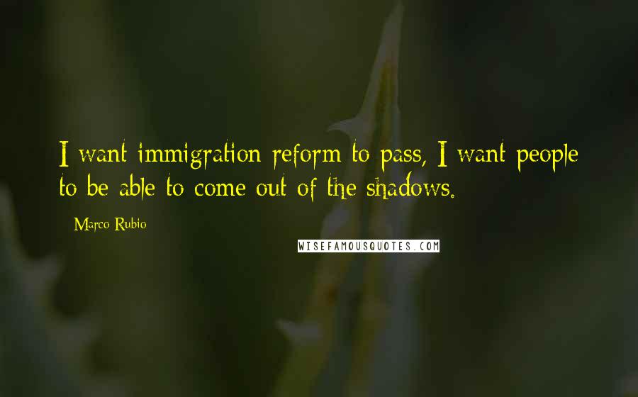 Marco Rubio Quotes: I want immigration reform to pass, I want people to be able to come out of the shadows.