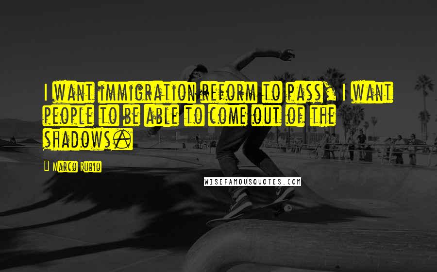 Marco Rubio Quotes: I want immigration reform to pass, I want people to be able to come out of the shadows.