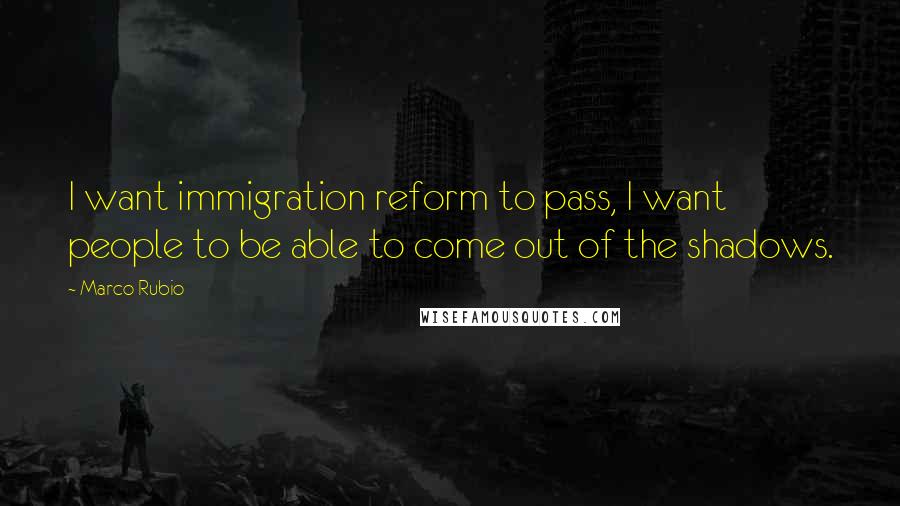 Marco Rubio Quotes: I want immigration reform to pass, I want people to be able to come out of the shadows.