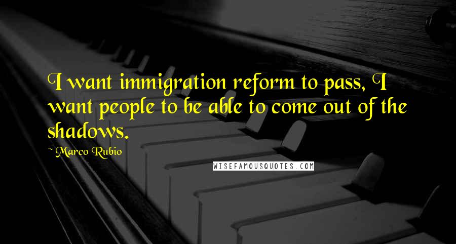 Marco Rubio Quotes: I want immigration reform to pass, I want people to be able to come out of the shadows.