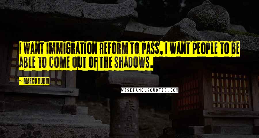 Marco Rubio Quotes: I want immigration reform to pass, I want people to be able to come out of the shadows.