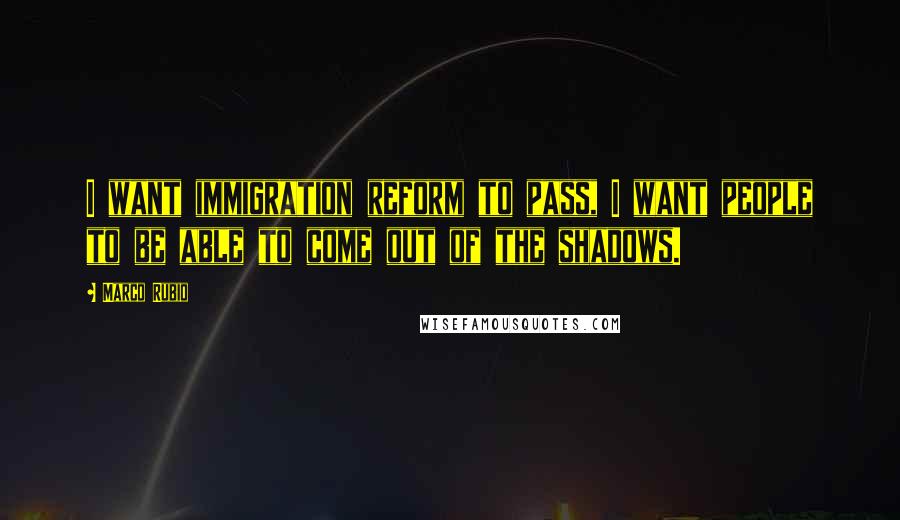 Marco Rubio Quotes: I want immigration reform to pass, I want people to be able to come out of the shadows.