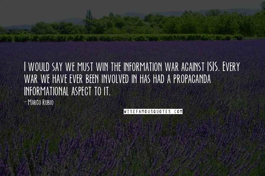 Marco Rubio Quotes: I would say we must win the information war against ISIS. Every war we have ever been involved in has had a propaganda informational aspect to it.