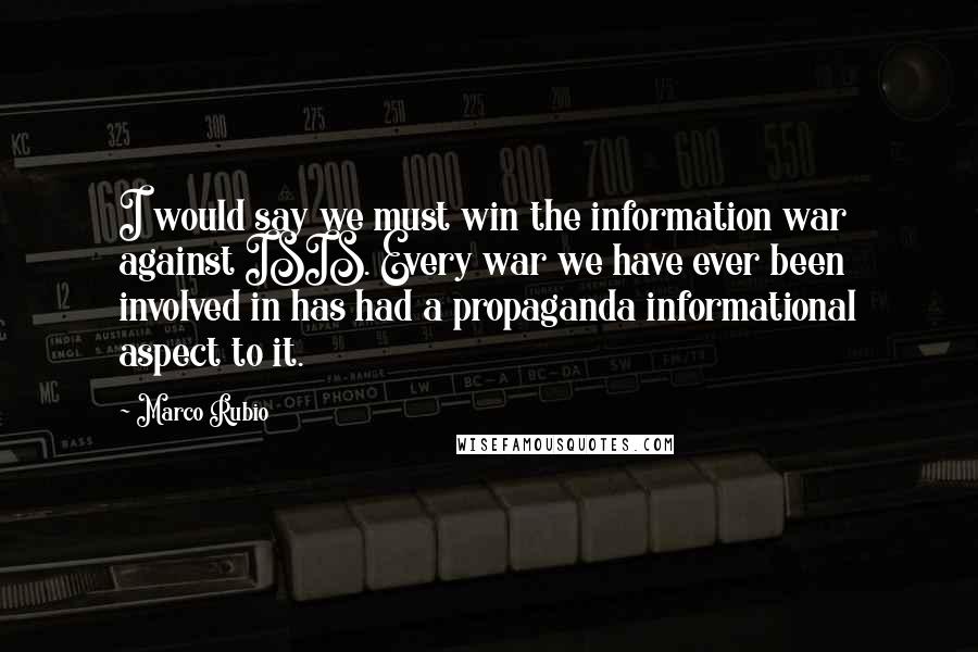 Marco Rubio Quotes: I would say we must win the information war against ISIS. Every war we have ever been involved in has had a propaganda informational aspect to it.