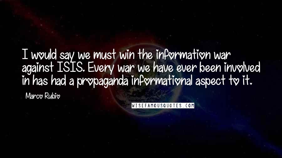 Marco Rubio Quotes: I would say we must win the information war against ISIS. Every war we have ever been involved in has had a propaganda informational aspect to it.