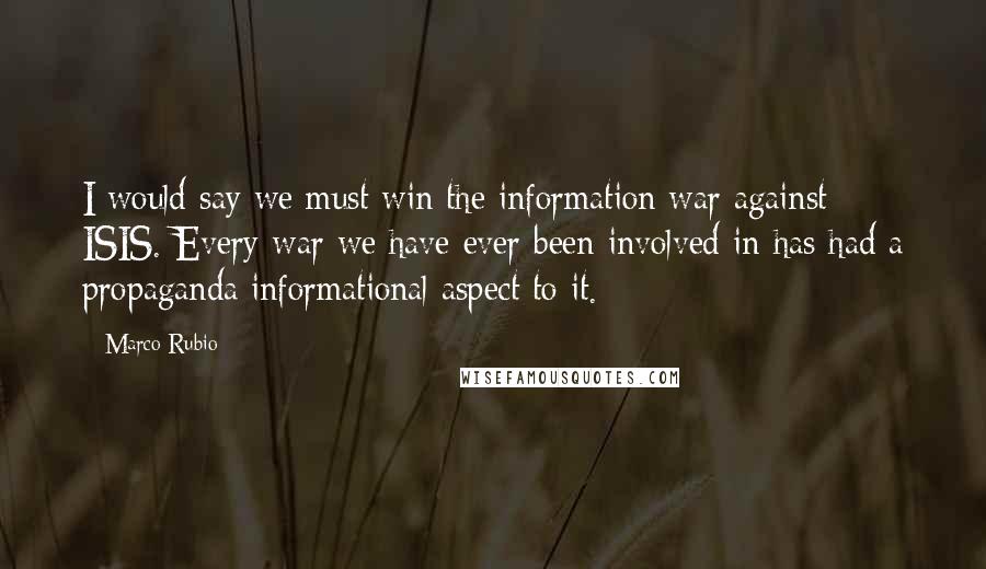 Marco Rubio Quotes: I would say we must win the information war against ISIS. Every war we have ever been involved in has had a propaganda informational aspect to it.