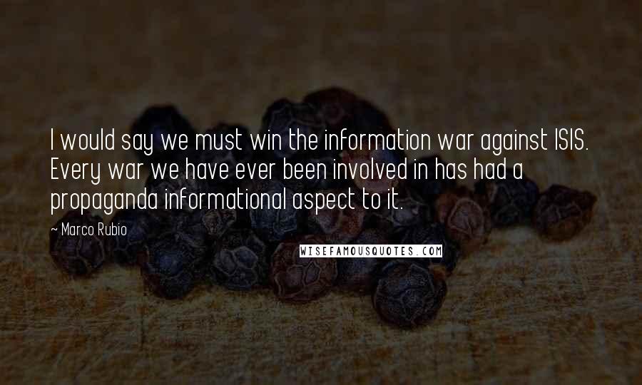 Marco Rubio Quotes: I would say we must win the information war against ISIS. Every war we have ever been involved in has had a propaganda informational aspect to it.