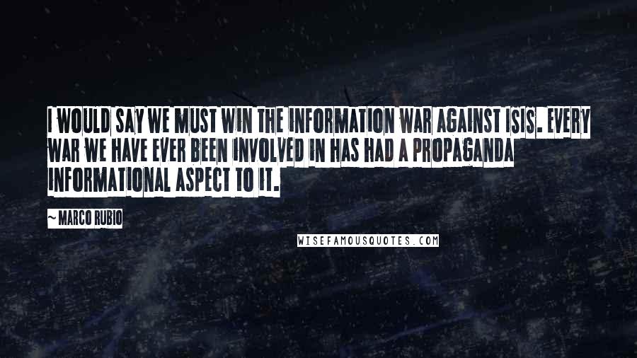 Marco Rubio Quotes: I would say we must win the information war against ISIS. Every war we have ever been involved in has had a propaganda informational aspect to it.