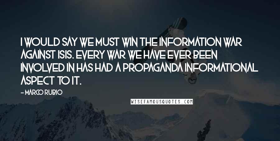 Marco Rubio Quotes: I would say we must win the information war against ISIS. Every war we have ever been involved in has had a propaganda informational aspect to it.