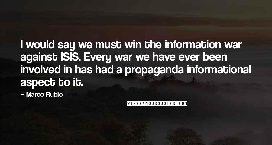 Marco Rubio Quotes: I would say we must win the information war against ISIS. Every war we have ever been involved in has had a propaganda informational aspect to it.