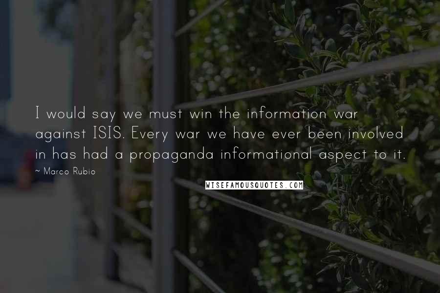 Marco Rubio Quotes: I would say we must win the information war against ISIS. Every war we have ever been involved in has had a propaganda informational aspect to it.