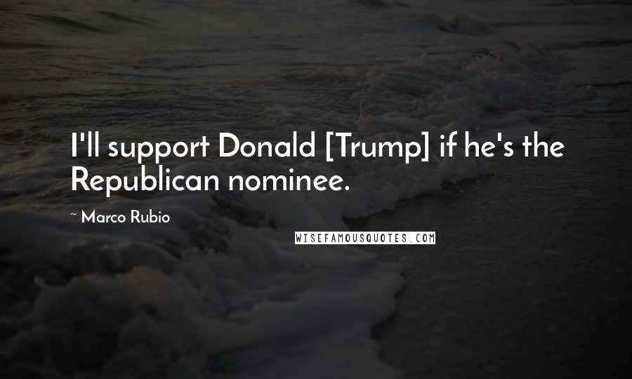 Marco Rubio Quotes: I'll support Donald [Trump] if he's the Republican nominee.