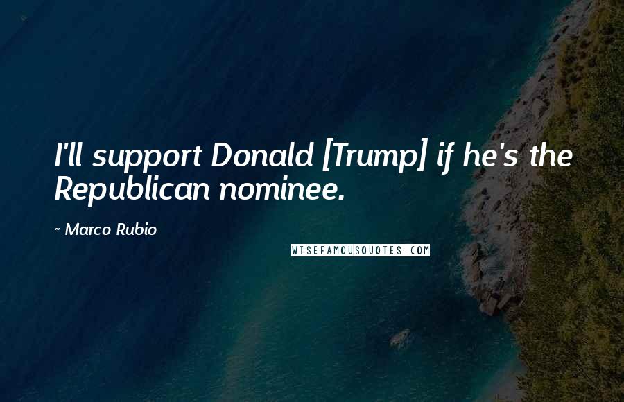 Marco Rubio Quotes: I'll support Donald [Trump] if he's the Republican nominee.