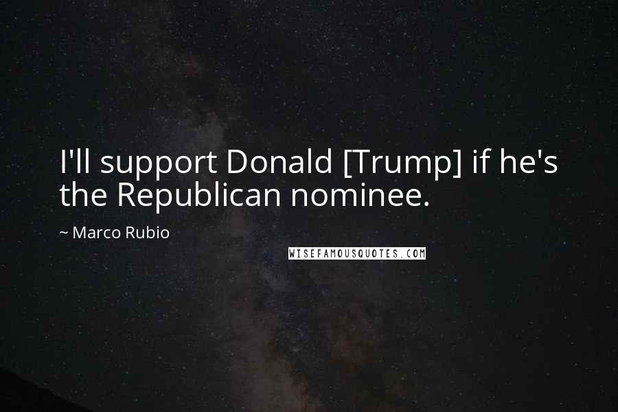 Marco Rubio Quotes: I'll support Donald [Trump] if he's the Republican nominee.