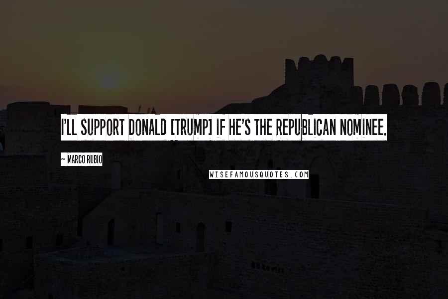 Marco Rubio Quotes: I'll support Donald [Trump] if he's the Republican nominee.