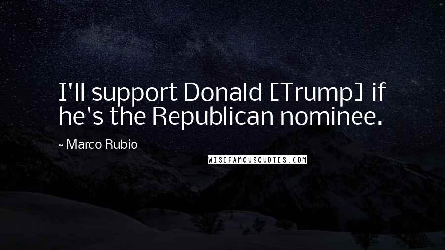 Marco Rubio Quotes: I'll support Donald [Trump] if he's the Republican nominee.