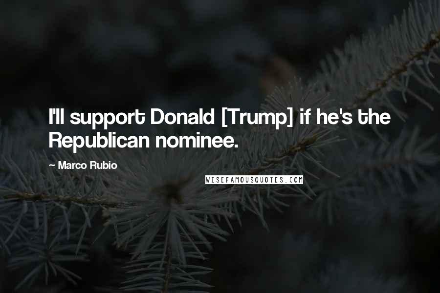 Marco Rubio Quotes: I'll support Donald [Trump] if he's the Republican nominee.