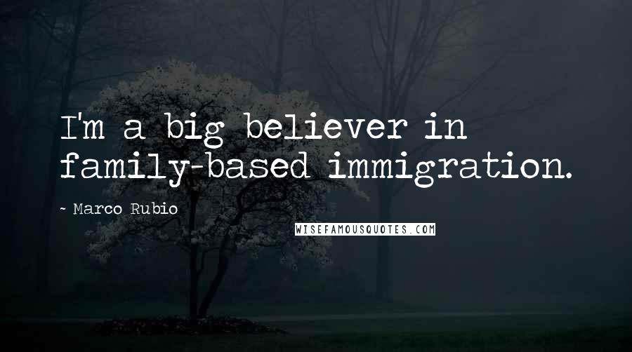 Marco Rubio Quotes: I'm a big believer in family-based immigration.