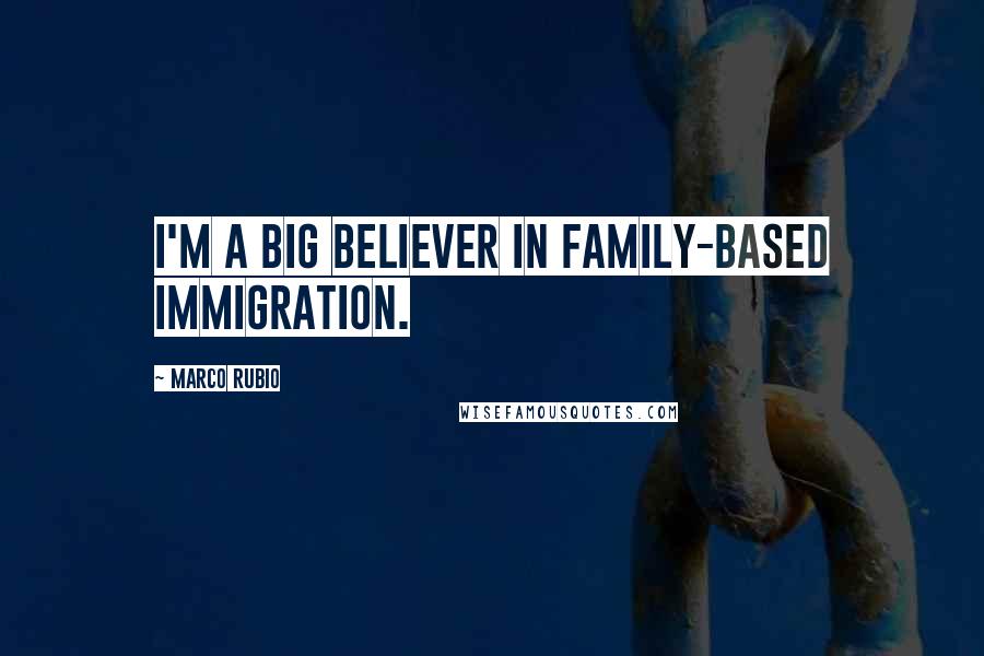Marco Rubio Quotes: I'm a big believer in family-based immigration.