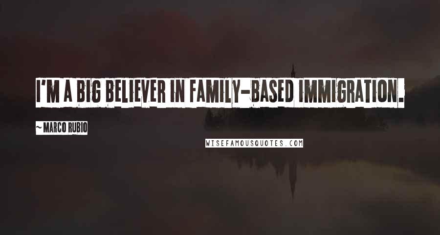 Marco Rubio Quotes: I'm a big believer in family-based immigration.