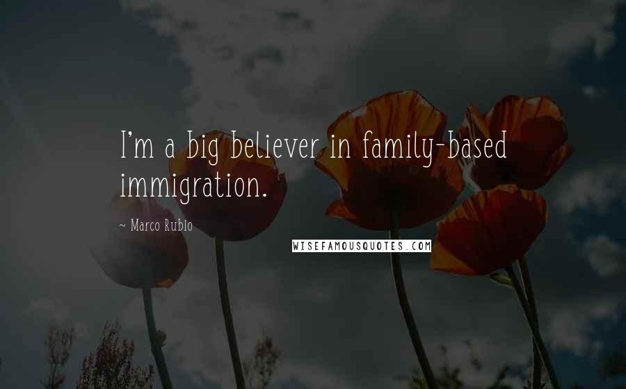 Marco Rubio Quotes: I'm a big believer in family-based immigration.