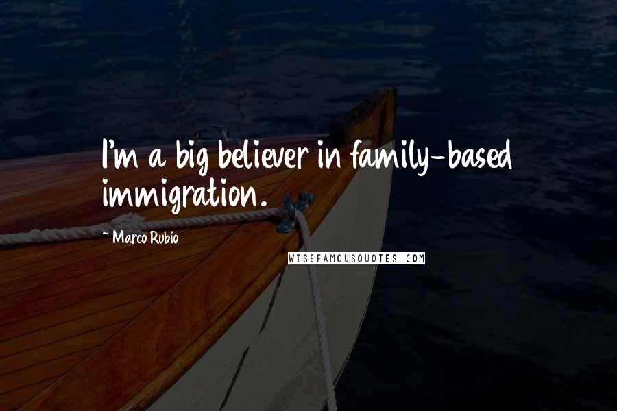 Marco Rubio Quotes: I'm a big believer in family-based immigration.