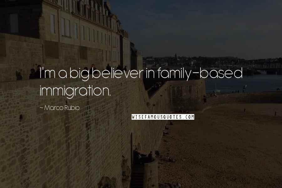 Marco Rubio Quotes: I'm a big believer in family-based immigration.