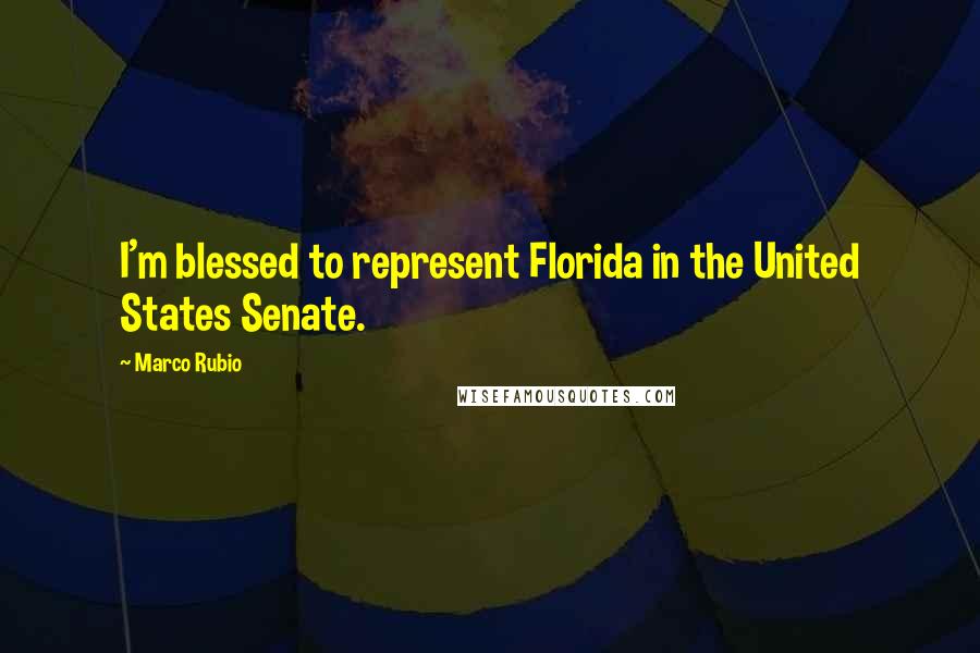 Marco Rubio Quotes: I'm blessed to represent Florida in the United States Senate.