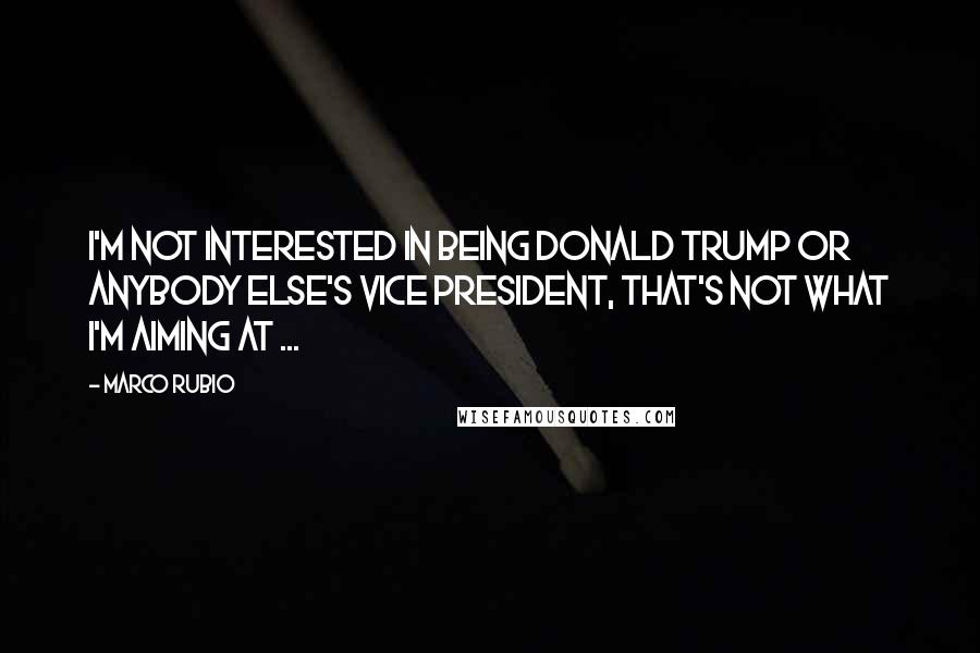 Marco Rubio Quotes: I'm not interested in being Donald Trump or anybody else's vice president, that's not what I'm aiming at ...