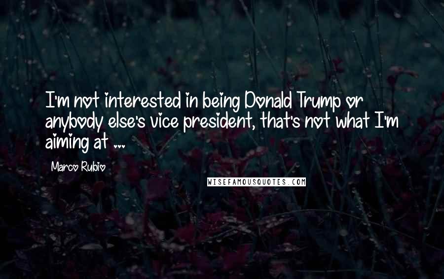 Marco Rubio Quotes: I'm not interested in being Donald Trump or anybody else's vice president, that's not what I'm aiming at ...