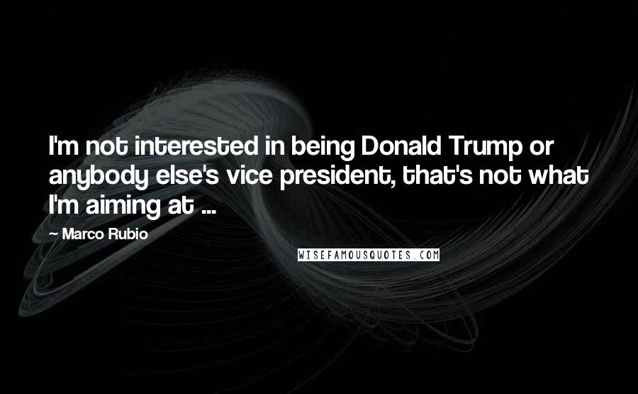 Marco Rubio Quotes: I'm not interested in being Donald Trump or anybody else's vice president, that's not what I'm aiming at ...