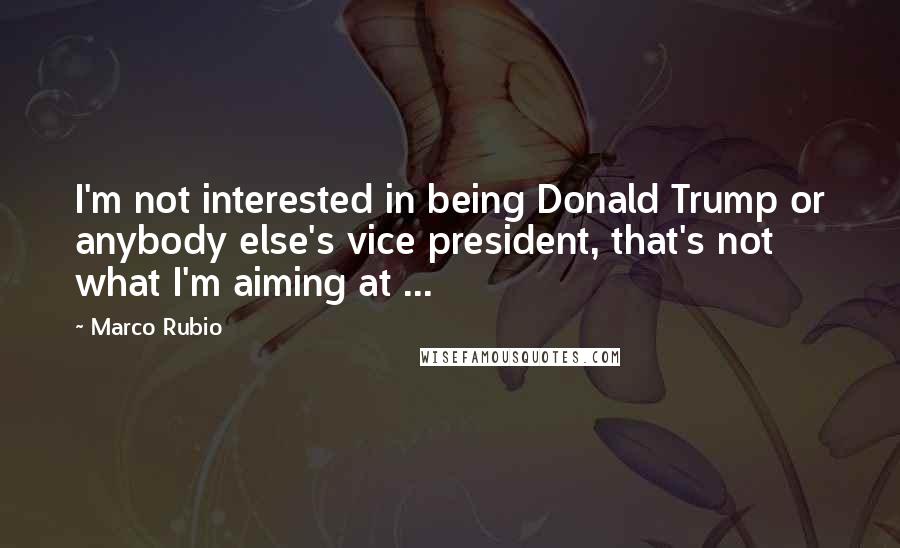 Marco Rubio Quotes: I'm not interested in being Donald Trump or anybody else's vice president, that's not what I'm aiming at ...
