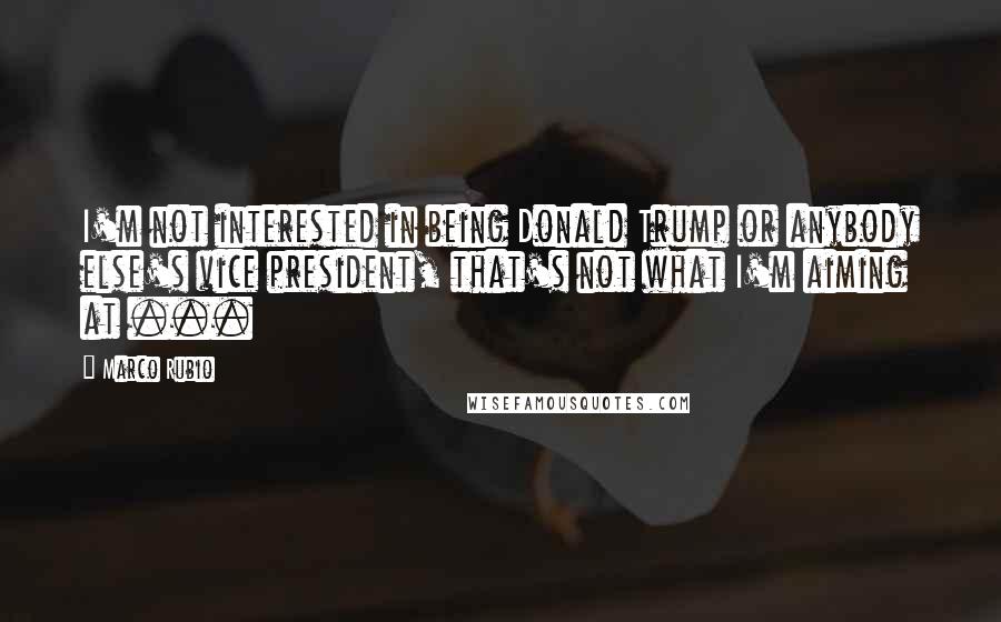 Marco Rubio Quotes: I'm not interested in being Donald Trump or anybody else's vice president, that's not what I'm aiming at ...