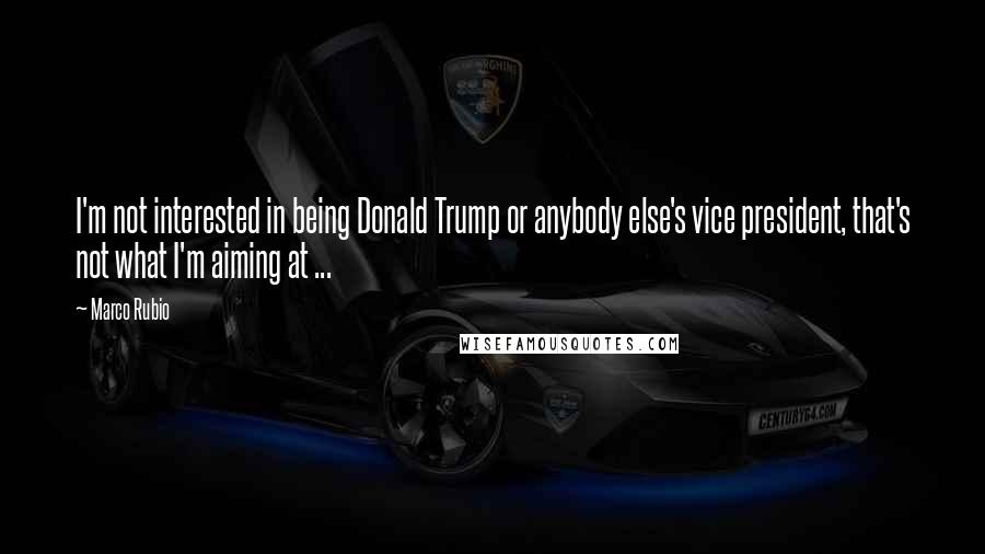 Marco Rubio Quotes: I'm not interested in being Donald Trump or anybody else's vice president, that's not what I'm aiming at ...