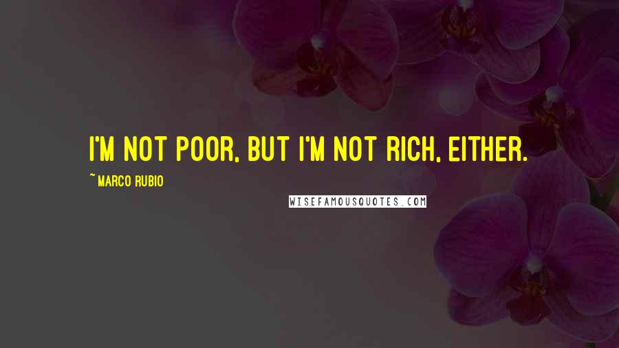 Marco Rubio Quotes: I'm not poor, but I'm not rich, either.