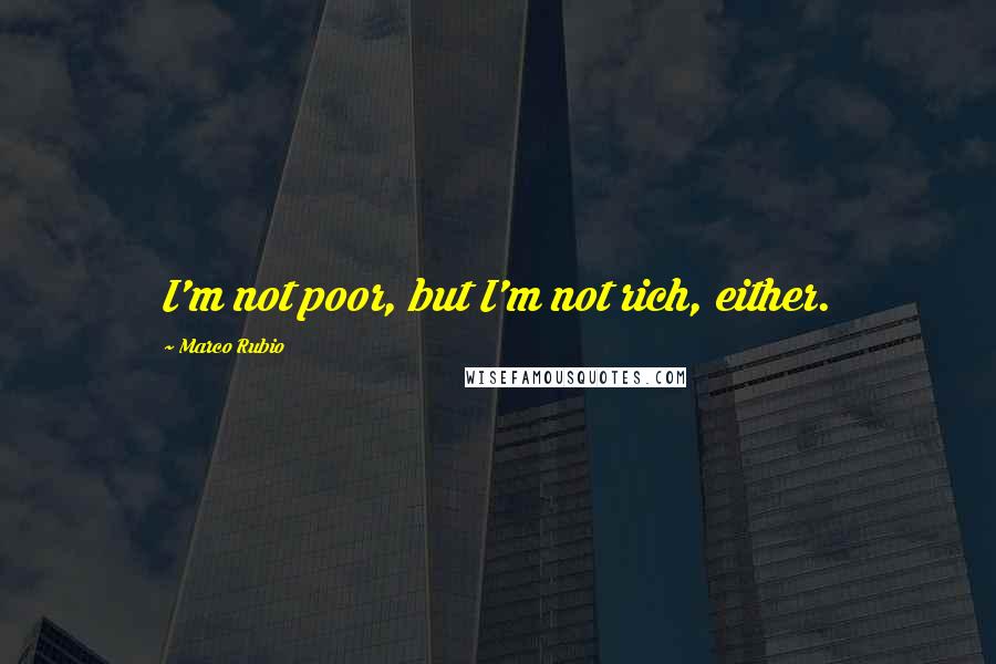 Marco Rubio Quotes: I'm not poor, but I'm not rich, either.