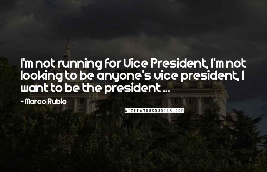 Marco Rubio Quotes: I'm not running for Vice President, I'm not looking to be anyone's vice president, I want to be the president ...