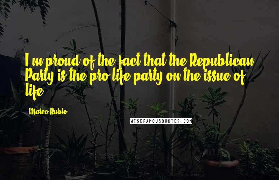 Marco Rubio Quotes: I'm proud of the fact that the Republican Party is the pro-life party on the issue of life.