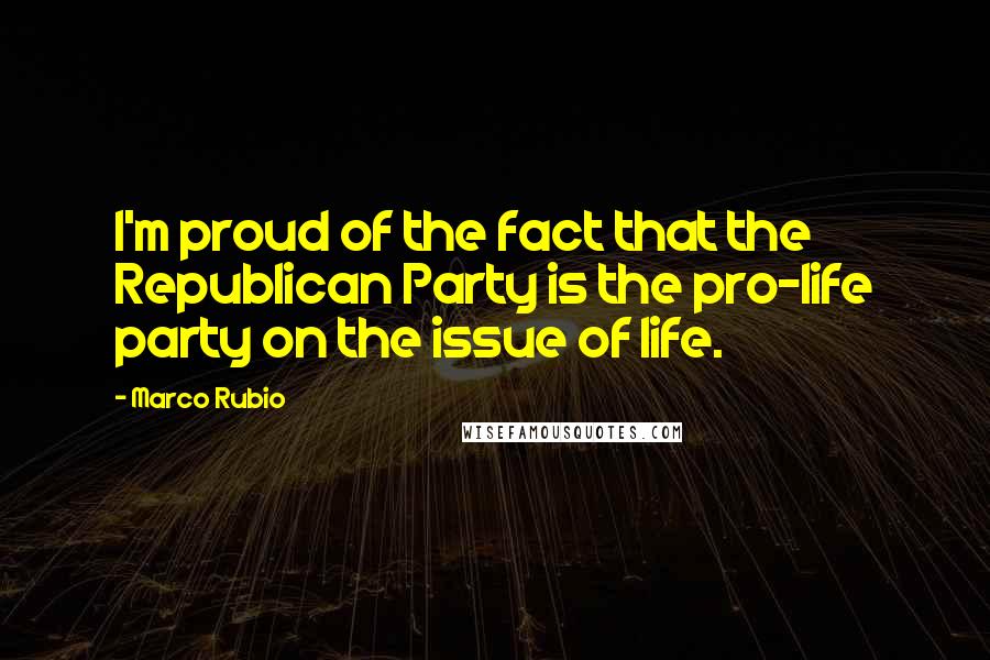 Marco Rubio Quotes: I'm proud of the fact that the Republican Party is the pro-life party on the issue of life.