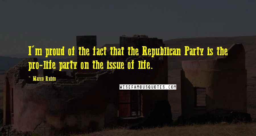 Marco Rubio Quotes: I'm proud of the fact that the Republican Party is the pro-life party on the issue of life.