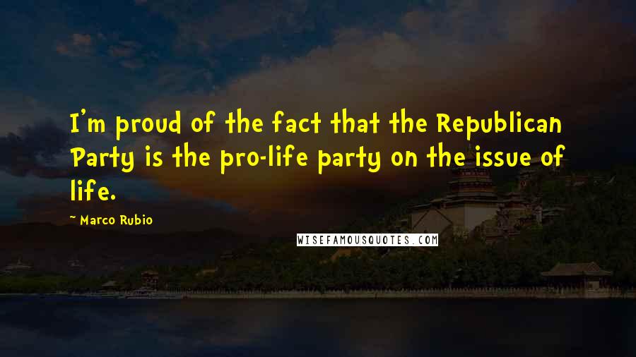 Marco Rubio Quotes: I'm proud of the fact that the Republican Party is the pro-life party on the issue of life.